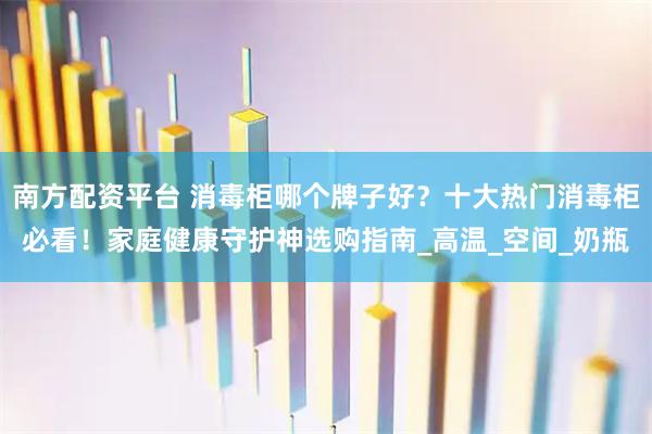 南方配资平台 消毒柜哪个牌子好？十大热门消毒柜必看！家庭健康守护神选购指南_高温_空间_奶瓶