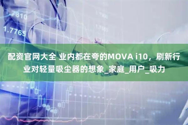 配资官网大全 业内都在夸的MOVA i10，刷新行业对轻量吸尘器的想象_家庭_用户_吸力