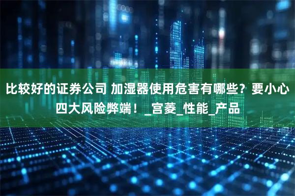 比较好的证券公司 加湿器使用危害有哪些？要小心四大风险弊端！_宫菱_性能_产品