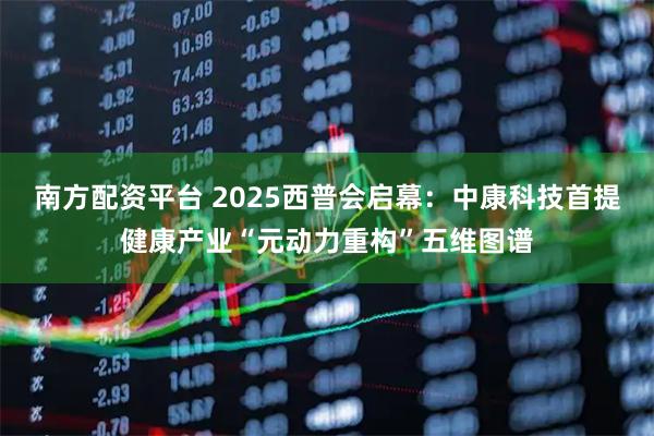 南方配资平台 2025西普会启幕：中康科技首提健康产业“元动力重构”五维图谱
