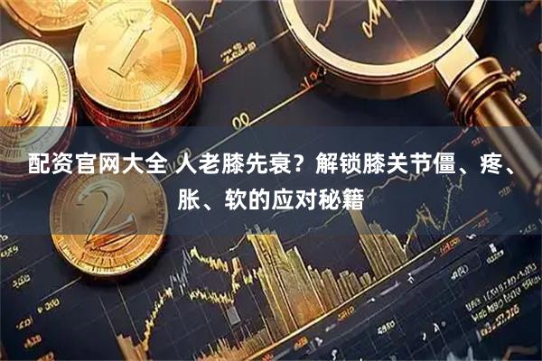 配资官网大全 人老膝先衰？解锁膝关节僵、疼、胀、软的应对秘籍