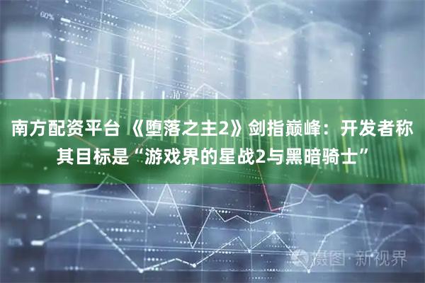 南方配资平台 《堕落之主2》剑指巅峰：开发者称其目标是“游戏界的星战2与黑暗骑士”