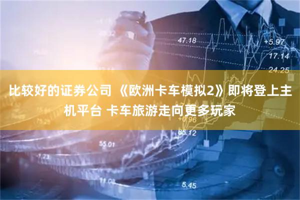 比较好的证券公司 《欧洲卡车模拟2》即将登上主机平台 卡车旅游走向更多玩家
