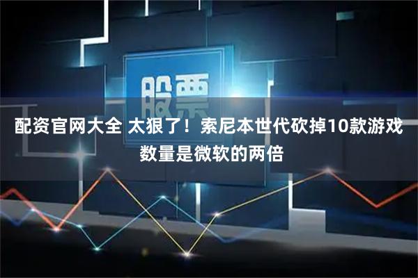配资官网大全 太狠了！索尼本世代砍掉10款游戏 数量是微软的两倍