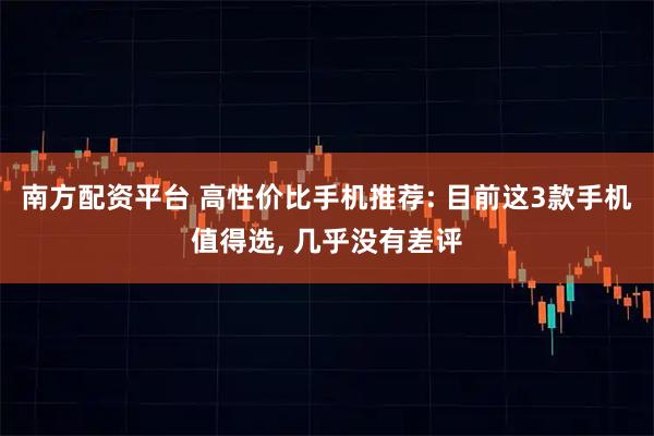 南方配资平台 高性价比手机推荐: 目前这3款手机值得选, 几乎没有差评