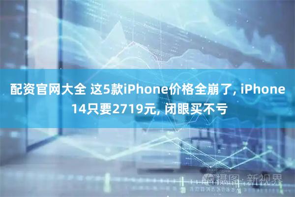 配资官网大全 这5款iPhone价格全崩了, iPhone 14只要2719元, 闭眼买不亏