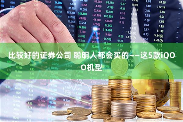 比较好的证券公司 聪明人都会买的——这5款iQOO机型
