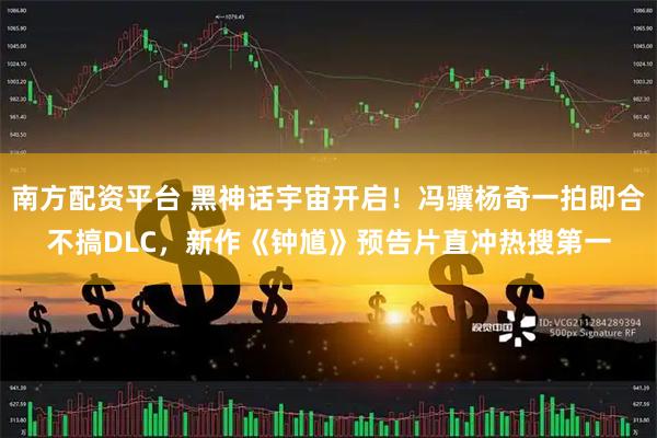 南方配资平台 黑神话宇宙开启！冯骥杨奇一拍即合不搞DLC，新作《钟馗》预告片直冲热搜第一