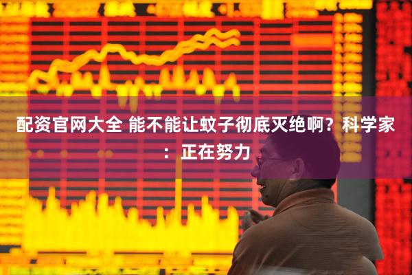 配资官网大全 能不能让蚊子彻底灭绝啊？科学家：正在努力