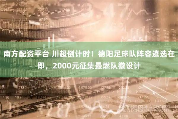 南方配资平台 川超倒计时！德阳足球队阵容遴选在即，2000元征集最燃队徽设计