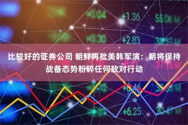 比较好的证券公司 朝鲜再批美韩军演：朝将保持战备态势粉碎任何敌对行动