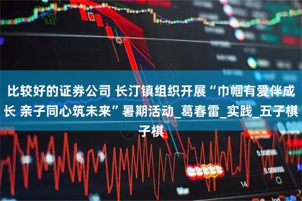 比较好的证券公司 长汀镇组织开展“巾帼有爱伴成长 亲子同心筑未来”暑期活动_葛春雷_实践_五子棋