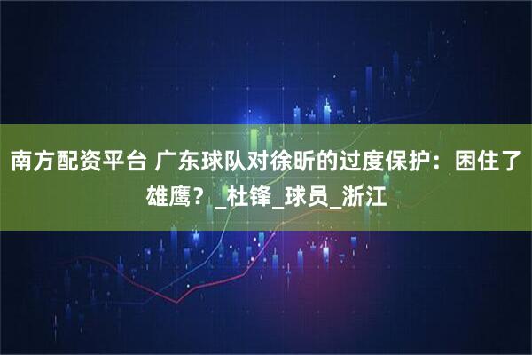 南方配资平台 广东球队对徐昕的过度保护：困住了雄鹰？_杜锋_球员_浙江
