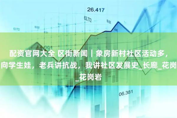 配资官网大全 区街新闻｜象房新村社区活动多，面向学生娃，老兵讲抗战，我讲社区发展史_长廊_花岗岩