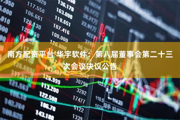 南方配资平台 华宇软件：第八届董事会第二十三次会议决议公告