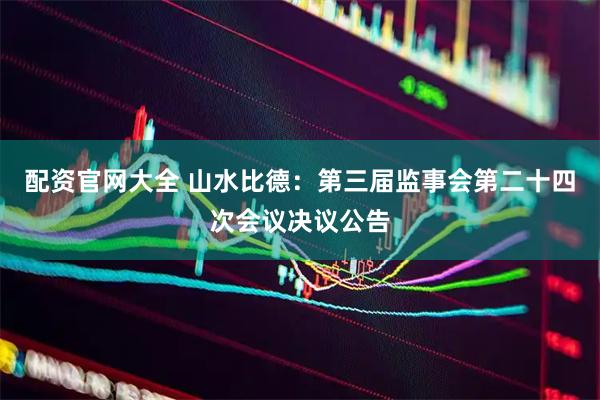 配资官网大全 山水比德：第三届监事会第二十四次会议决议公告