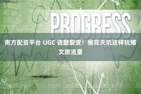 南方配资平台 UGC 话题裂变！猴耳天坑这样玩爆文旅流量