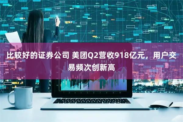 比较好的证券公司 美团Q2营收918亿元，用户交易频次创新高
