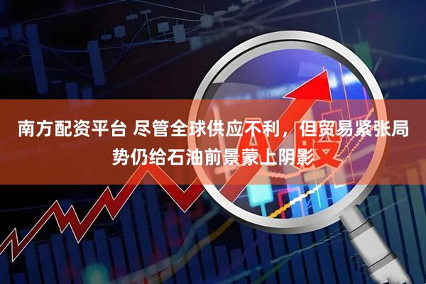 南方配资平台 尽管全球供应不利，但贸易紧张局势仍给石油前景蒙上阴影