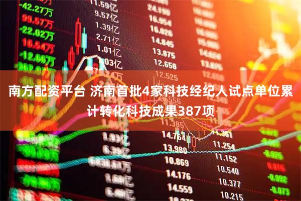 南方配资平台 济南首批4家科技经纪人试点单位累计转化科技成果387项