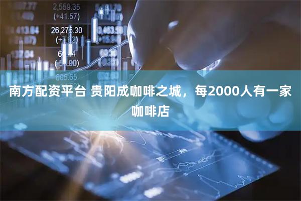 南方配资平台 贵阳成咖啡之城，每2000人有一家咖啡店