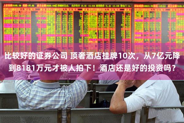 比较好的证券公司 顶奢酒店挂牌10次，从7亿元降到8181万元才被人拍下！酒店还是好的投资吗？