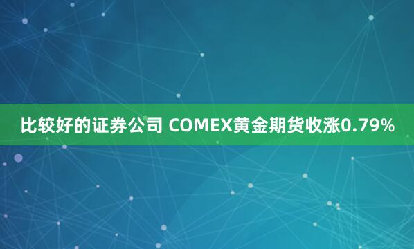 比较好的证券公司 COMEX黄金期货收涨0.79%