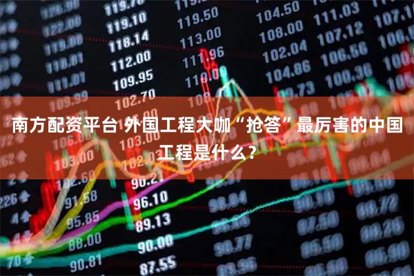 南方配资平台 外国工程大咖“抢答”最厉害的中国工程是什么？