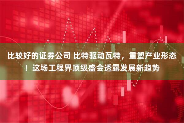 比较好的证券公司 比特驱动瓦特，重塑产业形态！这场工程界顶级盛会透露发展新趋势