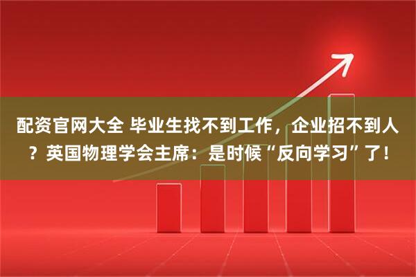 配资官网大全 毕业生找不到工作，企业招不到人？英国物理学会主席：是时候“反向学习”了！