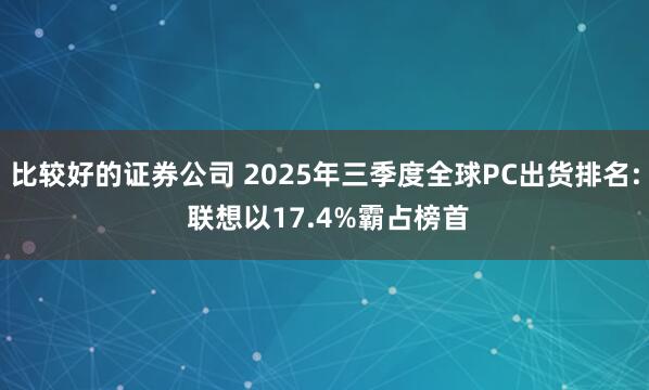 比较好的证券公司 2025年三季度全球PC出货排名: 联想以17.4%霸占榜首