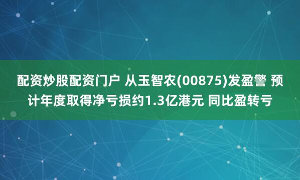 配资炒股配资门户 从玉智农(00875)发盈警 预计年度取得净亏损约1.3亿港元 同比盈转亏