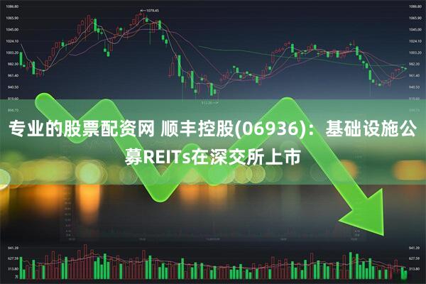 专业的股票配资网 顺丰控股(06936)：基础设施公募REITs在深交所上市