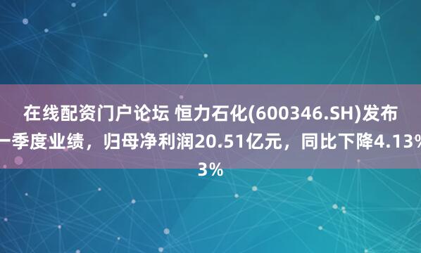 在线配资门户论坛 恒力石化(600346.SH)发布一季度业绩，归母净利润20.51亿元，同比下降4.13%