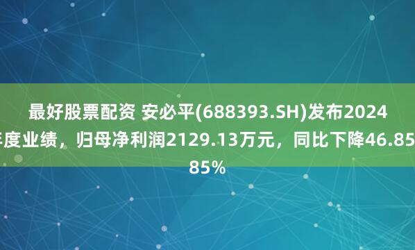 最好股票配资 安必平(688393.SH)发布2024年度业绩，归母净利润2129.13万元，同比下降46.85%