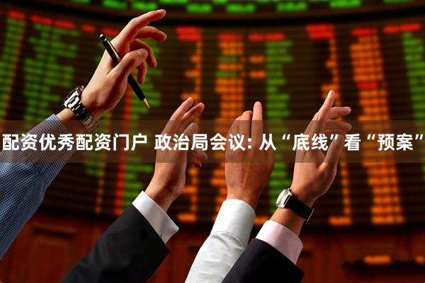 配资优秀配资门户 政治局会议: 从“底线”看“预案”