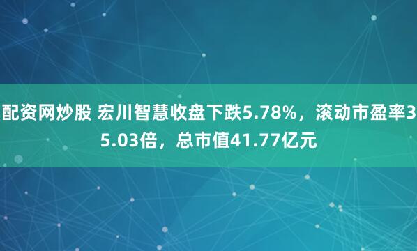 配资网炒股 宏川智慧收盘下跌5.78%，滚动市盈率35.03倍，总市值41.77亿元