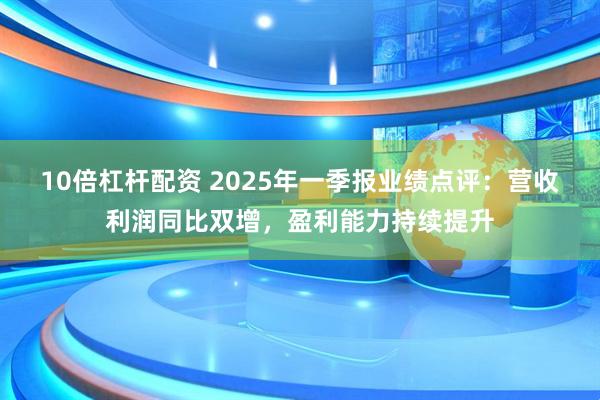 10倍杠杆配资 2025年一季报业绩点评：营收利润同比双增，盈利能力持续提升