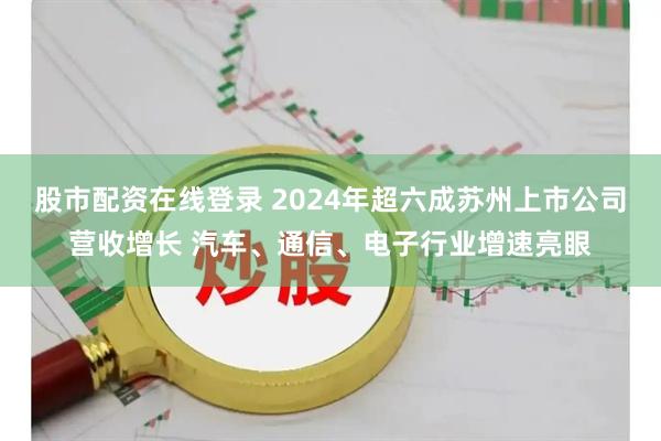 股市配资在线登录 2024年超六成苏州上市公司营收增长 汽车、通信、电子行业增速亮眼