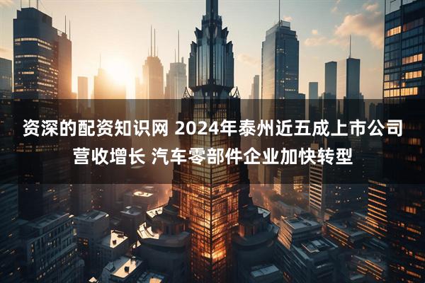 资深的配资知识网 2024年泰州近五成上市公司营收增长 汽车零部件企业加快转型