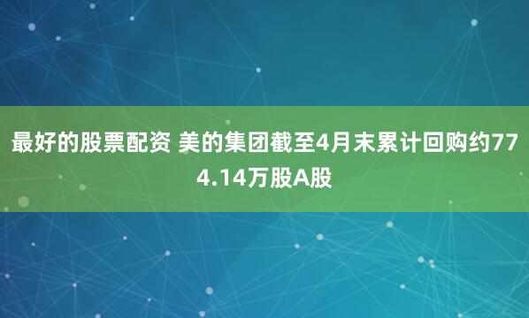 最好的股票配资 美的集团截至4月末累计回购约774.14万股A股