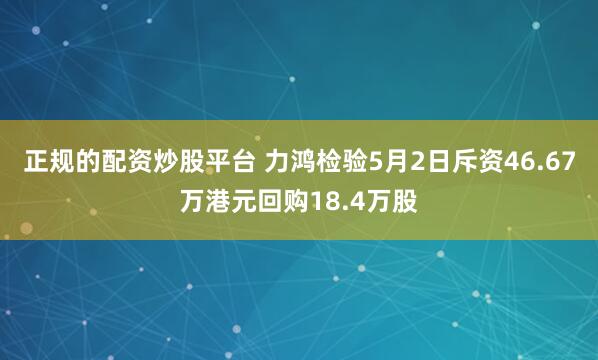正规的配资炒股平台 力鸿检验5月2日斥资46.67万港元回购18.4万股