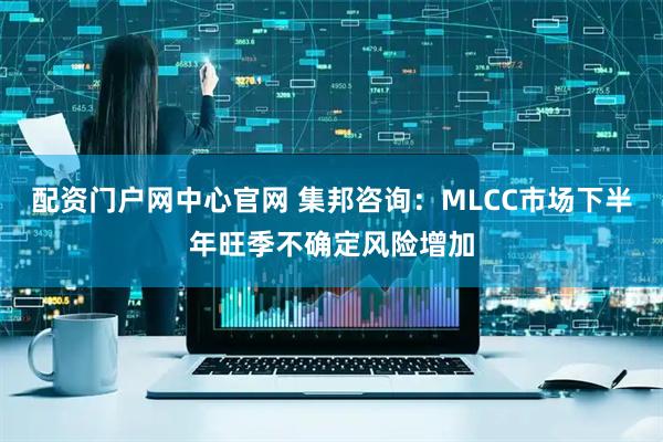 配资门户网中心官网 集邦咨询：MLCC市场下半年旺季不确定风险增加