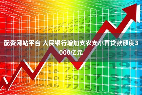 配资网站平台 人民银行增加支农支小再贷款额度3000亿元