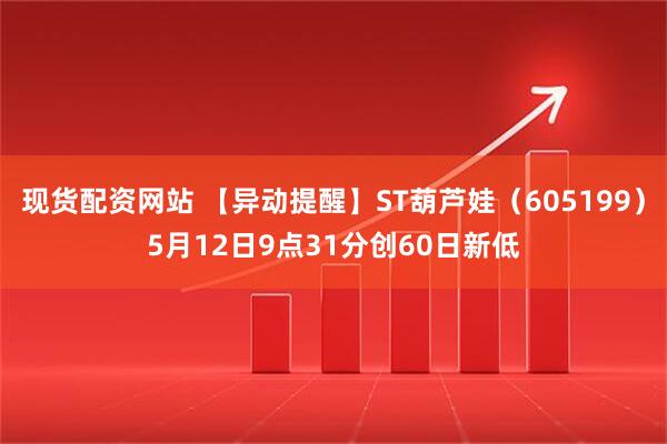 现货配资网站 【异动提醒】ST葫芦娃（605199）5月12日9点31分创60日新低