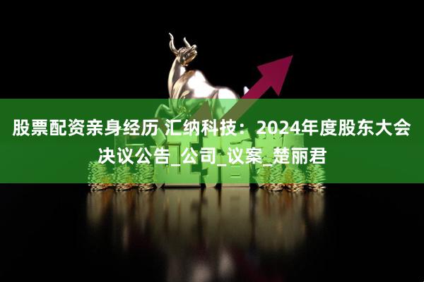 股票配资亲身经历 汇纳科技：2024年度股东大会决议公告_公司_议案_楚丽君