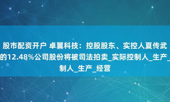 股市配资开户 卓翼科技：控股股东、实控人夏传武持有的12.48%公司股份将被司法拍卖_实际控制人_生产_经营