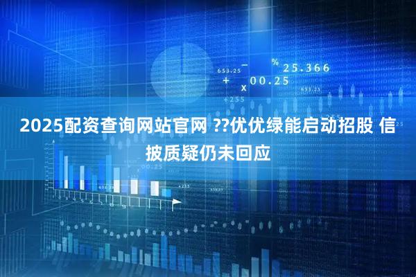 2025配资查询网站官网 ??优优绿能启动招股 信披质疑仍未回应