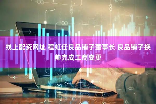 线上配资网址 程虹任良品铺子董事长 良品铺子换帅完成工商变更