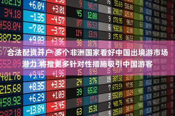 合法配资开户 多个非洲国家看好中国出境游市场潜力 将推更多针对性措施吸引中国游客